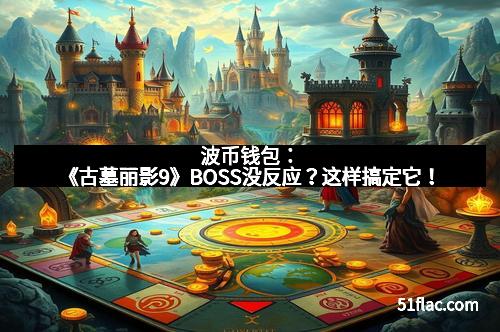波币钱包：《古墓丽影9》BOSS没反应？这样搞定它！