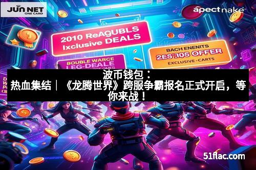 波币钱包：热血集结｜《龙腾世界》跨服争霸报名正式开启，等你来战！